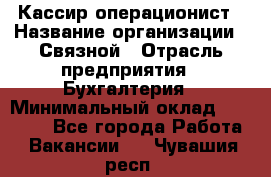 Кассир-операционист › Название организации ­ Связной › Отрасль предприятия ­ Бухгалтерия › Минимальный оклад ­ 35 000 - Все города Работа » Вакансии   . Чувашия респ.